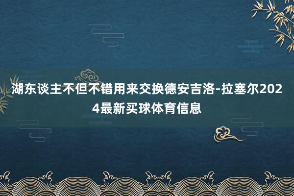 湖东谈主不但不错用来交换德安吉洛-拉塞尔2024最新买球体育信息