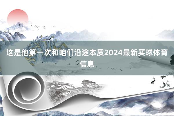 这是他第一次和咱们沿途本质2024最新买球体育信息