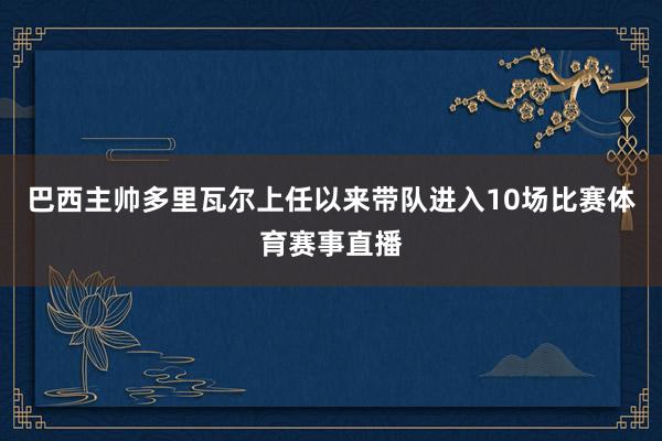 巴西主帅多里瓦尔上任以来带队进入10场比赛体育赛事直播