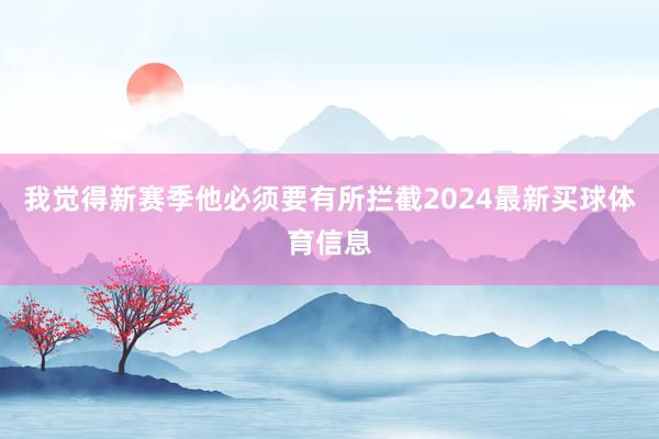 我觉得新赛季他必须要有所拦截2024最新买球体育信息