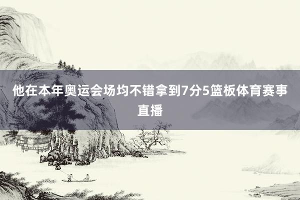 他在本年奥运会场均不错拿到7分5篮板体育赛事直播