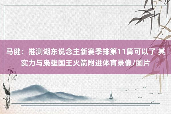 马健：推测湖东说念主新赛季排第11算可以了 其实力与枭雄国王火箭附进体育录像/图片