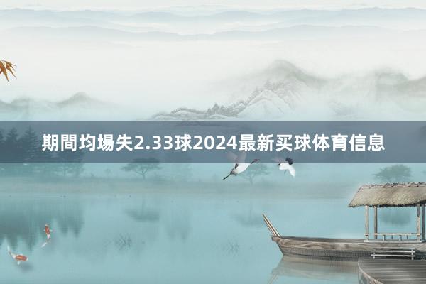 期間均場失2.33球2024最新买球体育信息