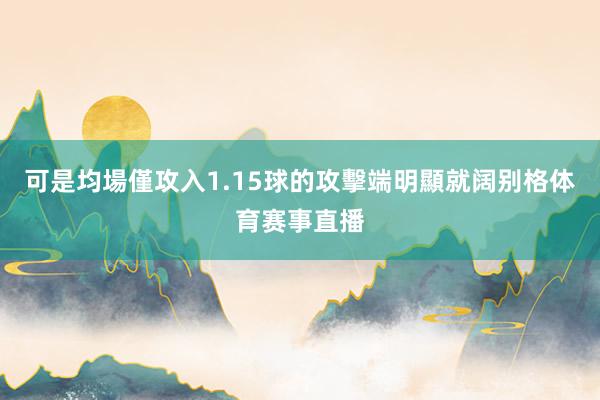 可是均場僅攻入1.15球的攻擊端明顯就阔别格体育赛事直播