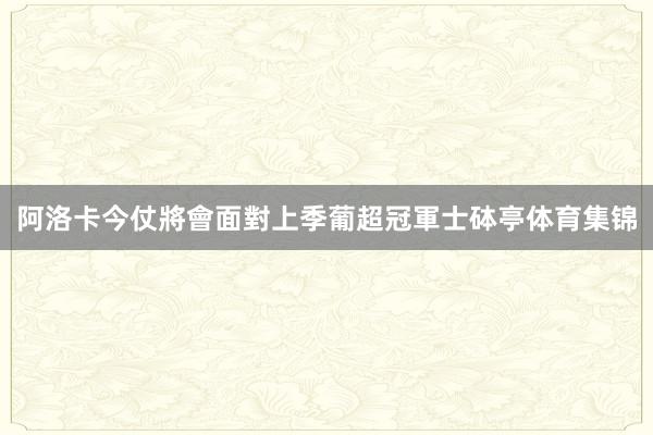 阿洛卡今仗將會面對上季葡超冠軍士砵亭体育集锦