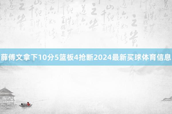 薛傅文拿下10分5篮板4抢断2024最新买球体育信息