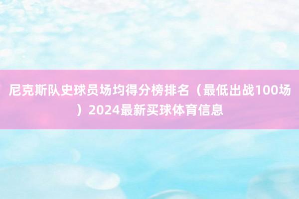 尼克斯队史球员场均得分榜排名（最低出战100场）2024最新买球体育信息