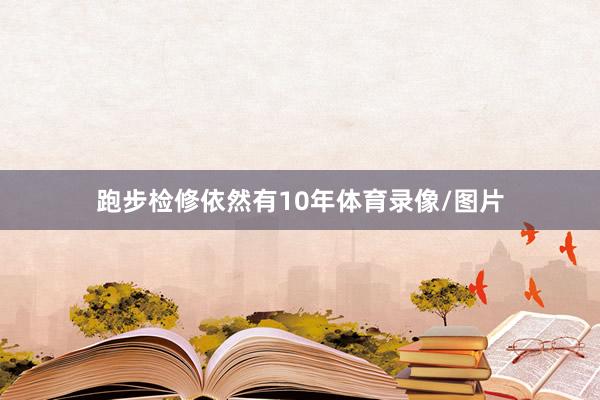 跑步检修依然有10年体育录像/图片