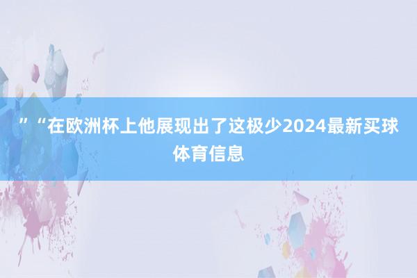 ”“在欧洲杯上他展现出了这极少2024最新买球体育信息