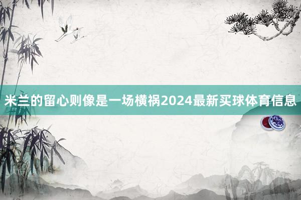 米兰的留心则像是一场横祸2024最新买球体育信息