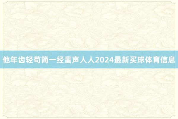 他年齿轻苟简一经蜚声人人2024最新买球体育信息