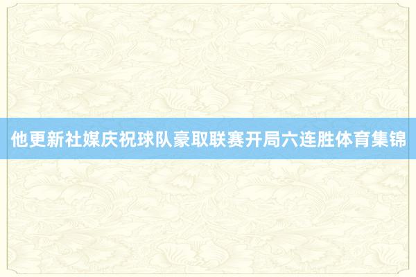 他更新社媒庆祝球队豪取联赛开局六连胜体育集锦