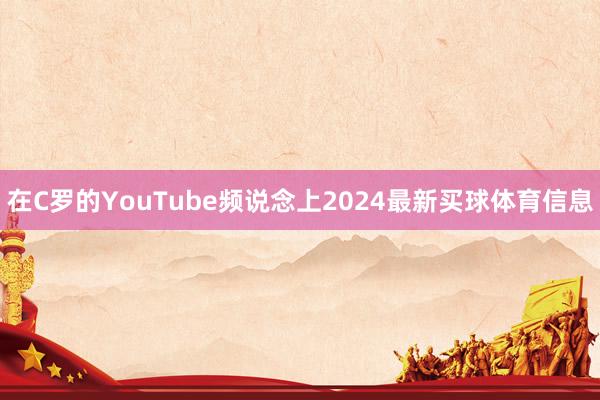 在C罗的YouTube频说念上2024最新买球体育信息