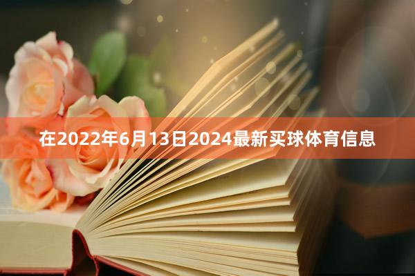 在2022年6月13日2024最新买球体育信息