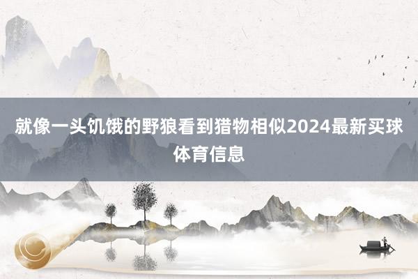 就像一头饥饿的野狼看到猎物相似2024最新买球体育信息