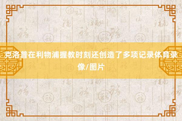 克洛普在利物浦握教时刻还创造了多项记录体育录像/图片