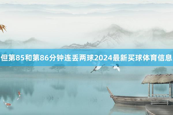 但第85和第86分钟连丢两球2024最新买球体育信息