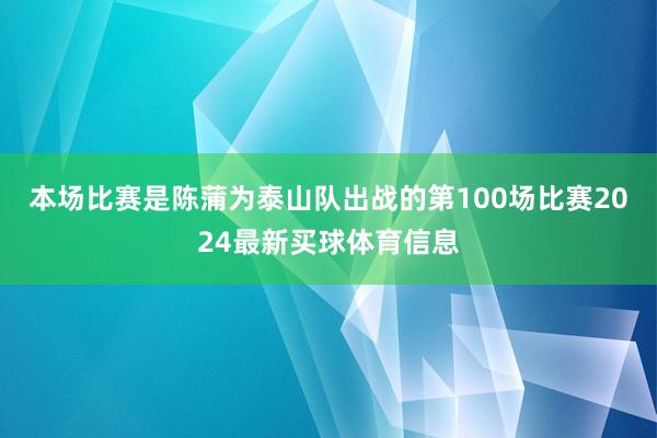 本场比赛是陈蒲为泰山队出战的第100场比赛2024最新买球体育信息