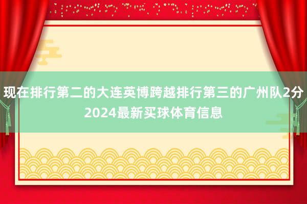 现在排行第二的大连英博跨越排行第三的广州队2分2024最新买球体育信息