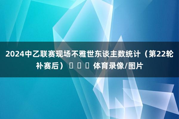 2024中乙联赛现场不雅世东谈主数统计（第22轮补赛后） ​​​体育录像/图片