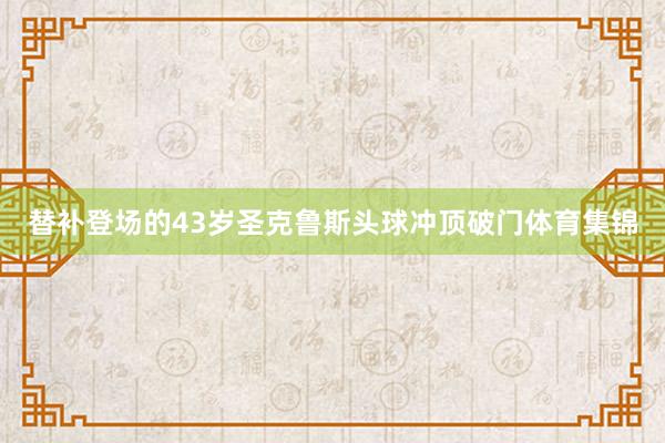 替补登场的43岁圣克鲁斯头球冲顶破门体育集锦