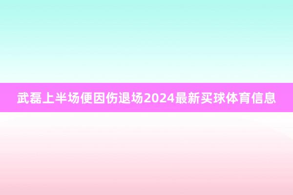 武磊上半场便因伤退场2024最新买球体育信息