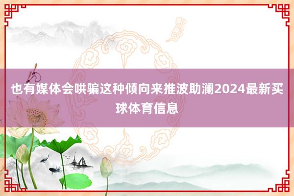 也有媒体会哄骗这种倾向来推波助澜2024最新买球体育信息