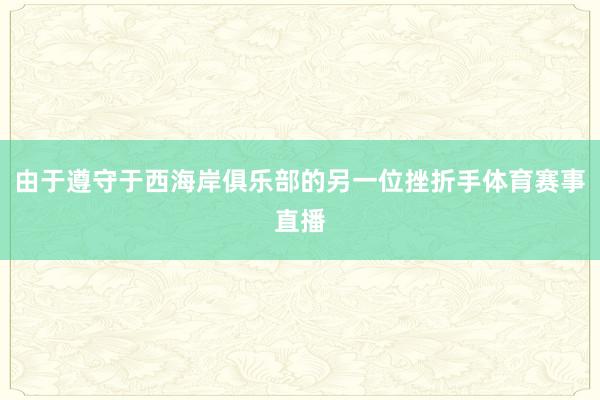 由于遵守于西海岸俱乐部的另一位挫折手体育赛事直播