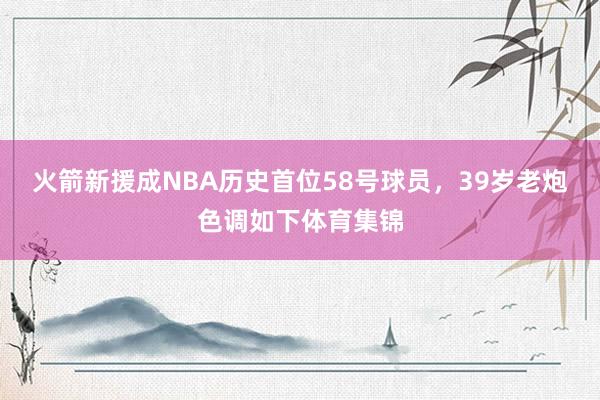 火箭新援成NBA历史首位58号球员，39岁老炮色调如下体育集锦