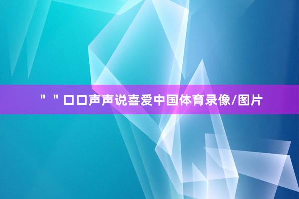 ＂＂口口声声说喜爱中国体育录像/图片