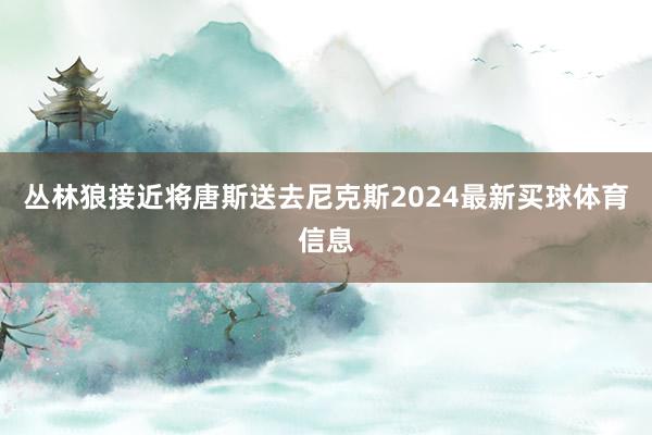 丛林狼接近将唐斯送去尼克斯2024最新买球体育信息