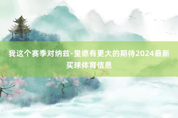 我这个赛季对纳兹-里德有更大的期待2024最新买球体育信息