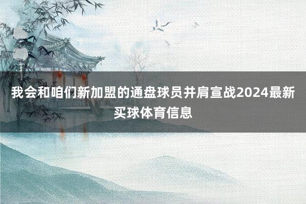 我会和咱们新加盟的通盘球员并肩宣战2024最新买球体育信息