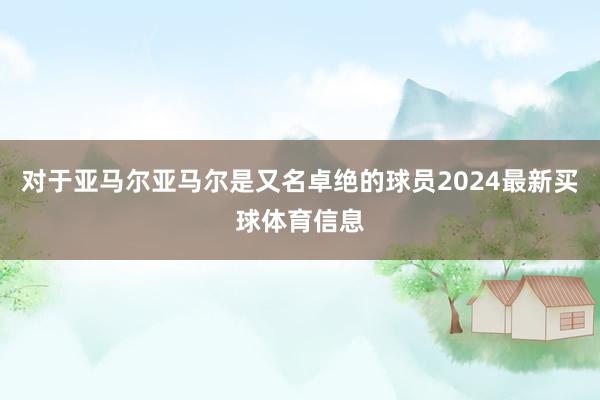 对于亚马尔亚马尔是又名卓绝的球员2024最新买球体育信息