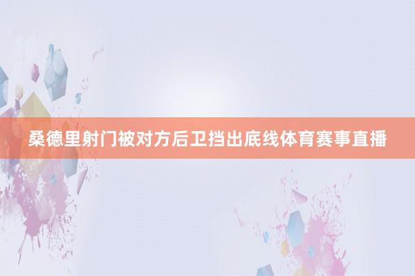 桑德里射门被对方后卫挡出底线体育赛事直播