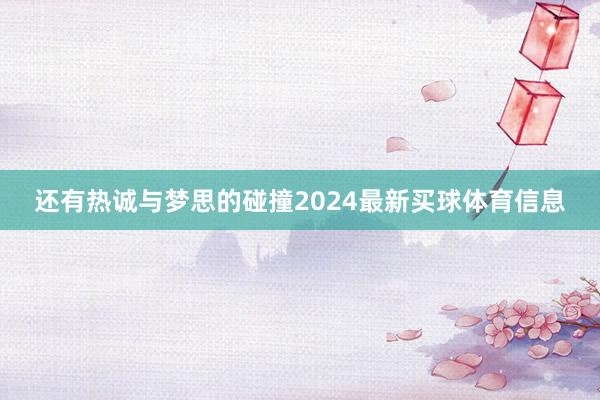 还有热诚与梦思的碰撞2024最新买球体育信息