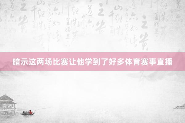 暗示这两场比赛让他学到了好多体育赛事直播