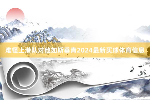 难怪上港队对他如斯垂青2024最新买球体育信息