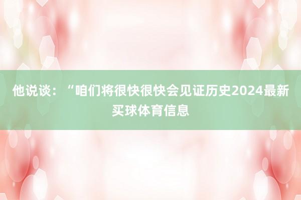 他说谈：“咱们将很快很快会见证历史2024最新买球体育信息