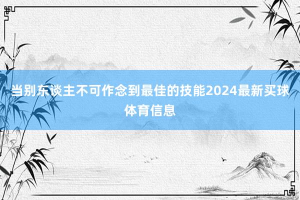 当别东谈主不可作念到最佳的技能2024最新买球体育信息