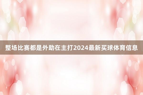 整场比赛都是外助在主打2024最新买球体育信息