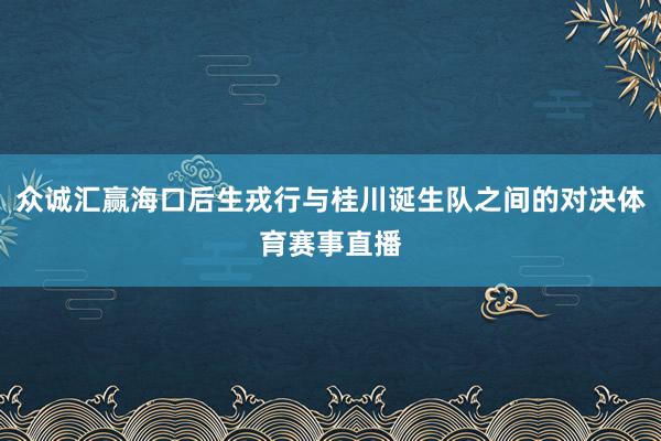 众诚汇赢海口后生戎行与桂川诞生队之间的对决体育赛事直播