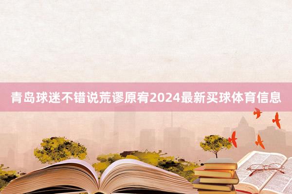 青岛球迷不错说荒谬原宥2024最新买球体育信息