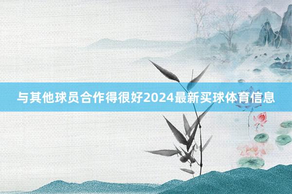 与其他球员合作得很好2024最新买球体育信息