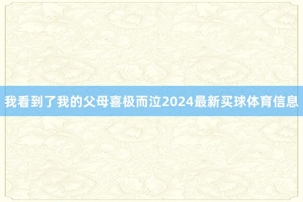 我看到了我的父母喜极而泣2024最新买球体育信息