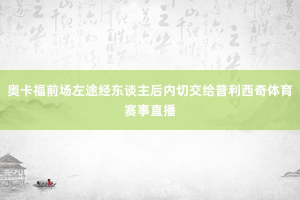 奥卡福前场左途经东谈主后内切交给普利西奇体育赛事直播