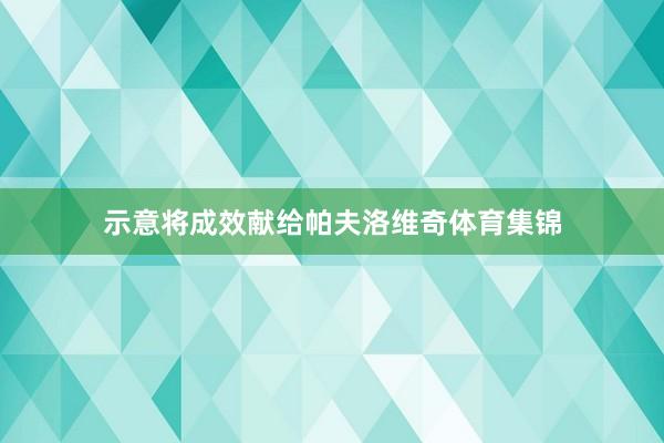 示意将成效献给帕夫洛维奇体育集锦