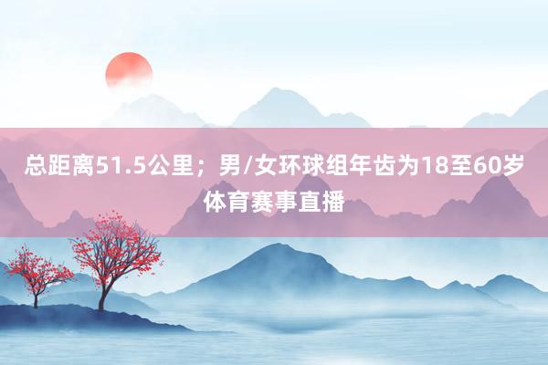 总距离51.5公里；男/女环球组年齿为18至60岁体育赛事直播