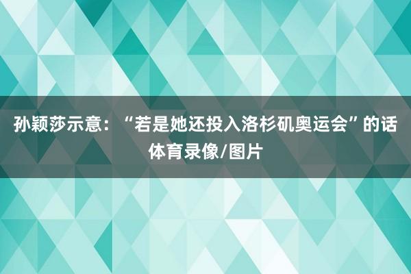 孙颖莎示意：“若是她还投入洛杉矶奥运会”的话体育录像/图片