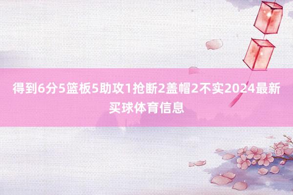 得到6分5篮板5助攻1抢断2盖帽2不实2024最新买球体育信息